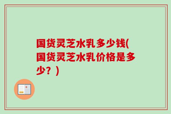 国货灵芝水乳多少钱(国货灵芝水乳价格是多少？)