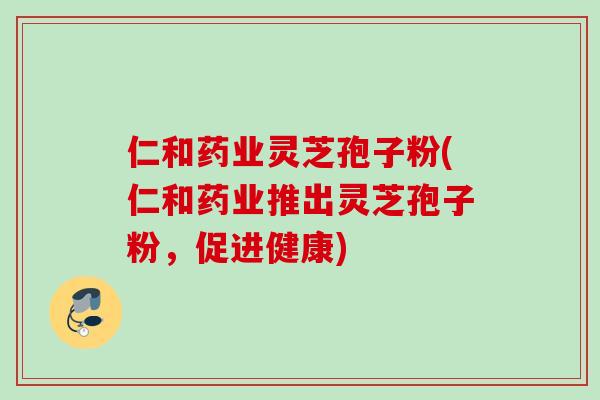 仁和药业灵芝孢子粉(仁和药业推出灵芝孢子粉，促进健康)