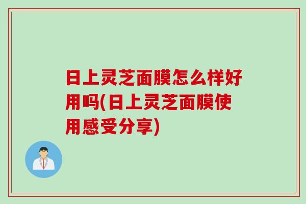 日上灵芝面膜怎么样好用吗(日上灵芝面膜使用感受分享) 日上灵芝面膜怎么样好用吗(日上灵芝面膜使用感受分享)