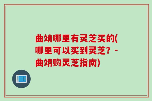 曲靖哪里有灵芝买的(哪里可以买到灵芝？-曲靖购灵芝指南)