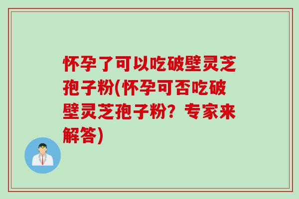 怀孕了可以吃破壁灵芝孢子粉(怀孕可否吃破壁灵芝孢子粉？专家来解答)
