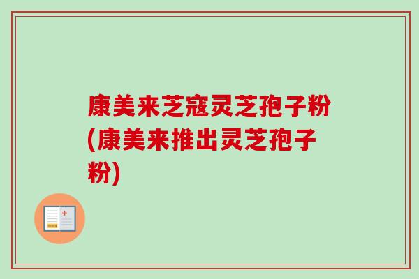 康美来芝寇灵芝孢子粉(康美来推出灵芝孢子粉) 康美来芝寇灵芝孢子粉(康美来推出灵芝孢子粉)