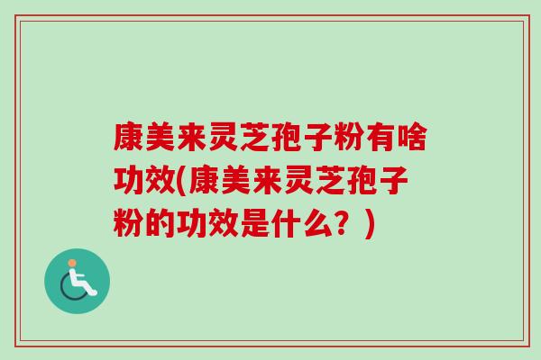 康美来灵芝孢子粉有啥功效(康美来灵芝孢子粉的功效是什么？)