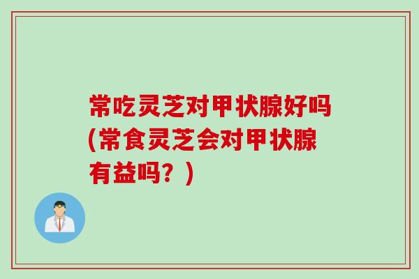 常吃灵芝对甲状腺好吗(常食灵芝会对甲状腺有益吗？)