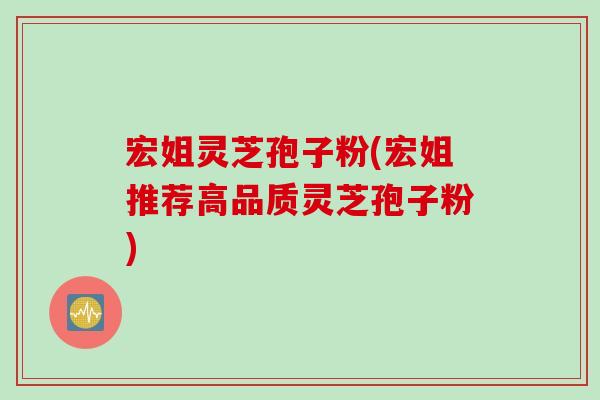 宏姐灵芝孢子粉(宏姐推荐高品质灵芝孢子粉)
