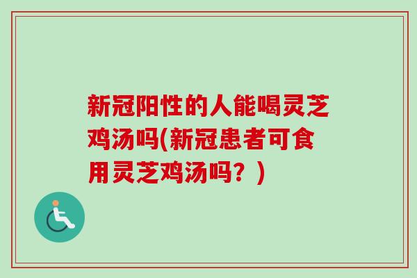 新冠阳性的人能喝灵芝鸡汤吗(新冠患者可食用灵芝鸡汤吗？)