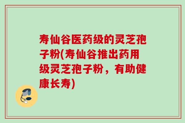 寿仙谷医药级的灵芝孢子粉(寿仙谷推出药用级灵芝孢子粉，有助健康长寿)