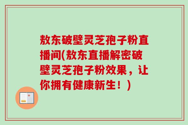 敖东破壁灵芝孢子粉直播间(敖东直播解密破壁灵芝孢子粉效果，让你拥有健康新生！)