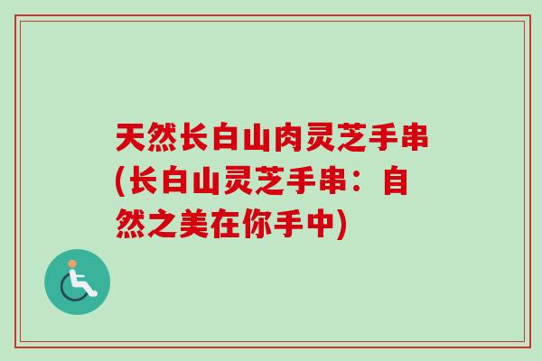 天然长白山肉灵芝手串(长白山灵芝手串：自然之美在你手中)