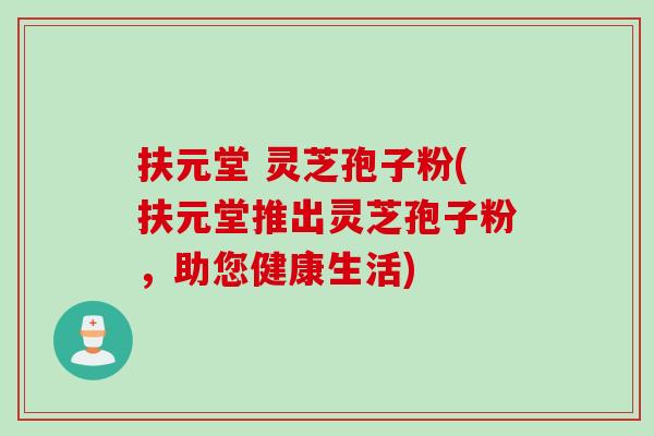 扶元堂 灵芝孢子粉(扶元堂推出灵芝孢子粉，助您健康生活)
