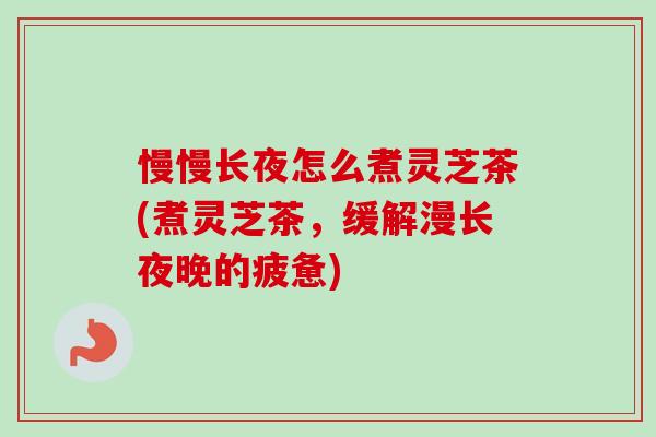 慢慢长夜怎么煮灵芝茶(煮灵芝茶，缓解漫长夜晚的疲惫)