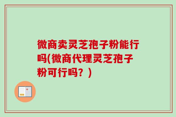 微商卖灵芝孢子粉能行吗(微商代理灵芝孢子粉可行吗？)
