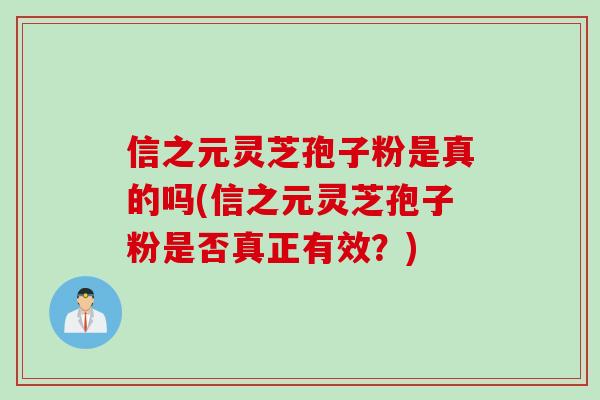 信之元灵芝孢子粉是真的吗(信之元灵芝孢子粉是否真正有效？)