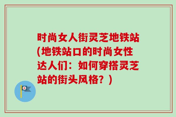 时尚女人街灵芝地铁站(地铁站口的时尚女性达人们：如何穿搭灵芝站的街头风格？)