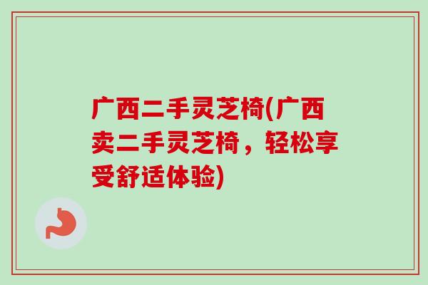 广西二手灵芝椅(广西卖二手灵芝椅，轻松享受舒适体验)