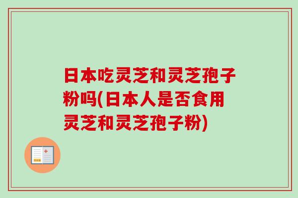 日本吃灵芝和灵芝孢子粉吗(日本人是否食用灵芝和灵芝孢子粉)