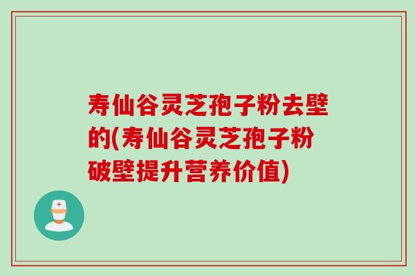 寿仙谷灵芝孢子粉去壁的(寿仙谷灵芝孢子粉破壁提升营养价值)