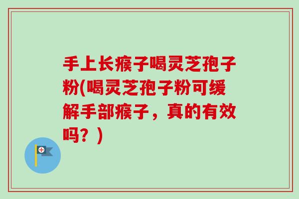 手上长瘊子喝灵芝孢子粉(喝灵芝孢子粉可缓解手部瘊子，真的有效吗？)