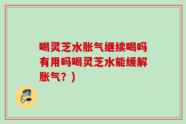 喝灵芝水胀气继续喝吗有用吗喝灵芝水能缓解胀气？)