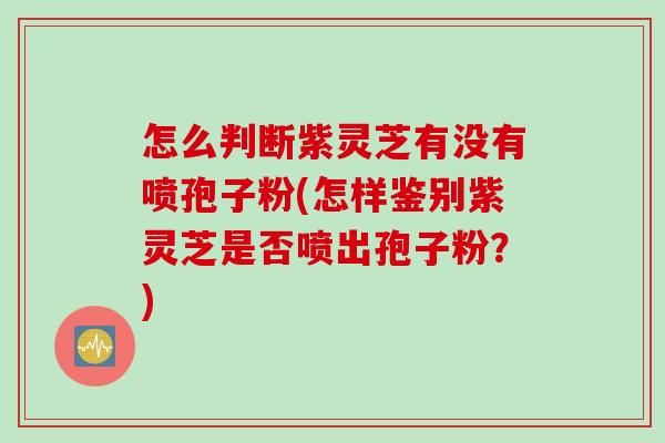 怎么判断紫灵芝有没有喷孢子粉(怎样鉴别紫灵芝是否喷出孢子粉？)