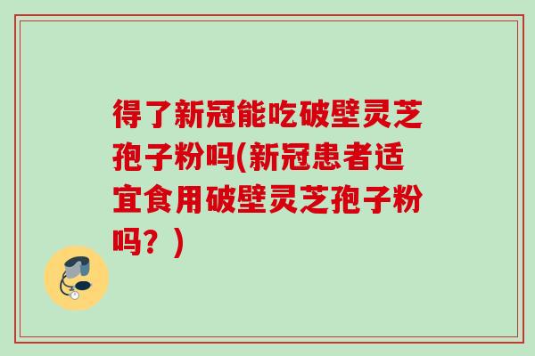 得了新冠能吃破壁灵芝孢子粉吗(新冠患者适宜食用破壁灵芝孢子粉吗？)