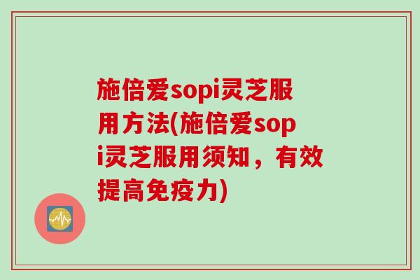 施倍爱sopi灵芝服用方法(施倍爱sopi灵芝服用须知，有效提高免疫力)