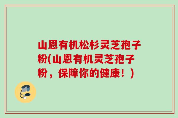 山恩有机松杉灵芝孢子粉(山恩有机灵芝孢子粉，保障你的健康！)