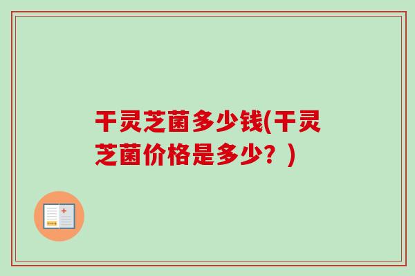 干灵芝菌多少钱(干灵芝菌价格是多少？)