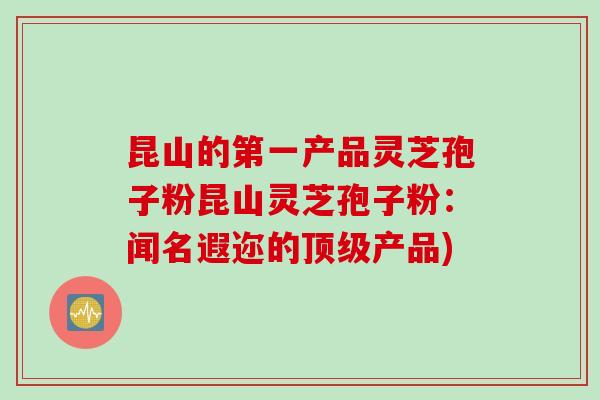 昆山的第一产品灵芝孢子粉昆山灵芝孢子粉:闻名遐迩的产品) 昆山的第一产品灵芝孢子粉昆山灵芝孢子粉:闻名遐迩的产品)