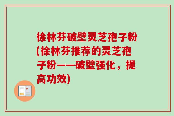 徐林芬破壁灵芝孢子粉(徐林芬推荐的灵芝孢子粉——破壁强化,提高功效) 徐林芬破壁灵芝孢子粉(徐林芬推荐的灵芝孢子粉——破壁强化,提高功效)