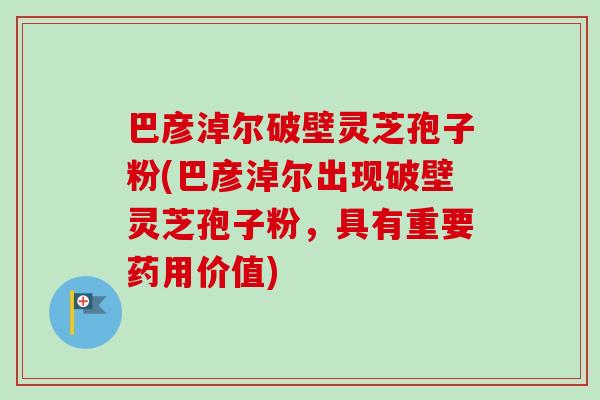 巴彦淖尔破壁灵芝孢子粉(巴彦淖尔出现破壁灵芝孢子粉,具有重要药用价值) 巴彦淖尔破壁灵芝孢子粉(巴彦淖尔出现破壁灵芝孢子粉,具有重要药用价值)