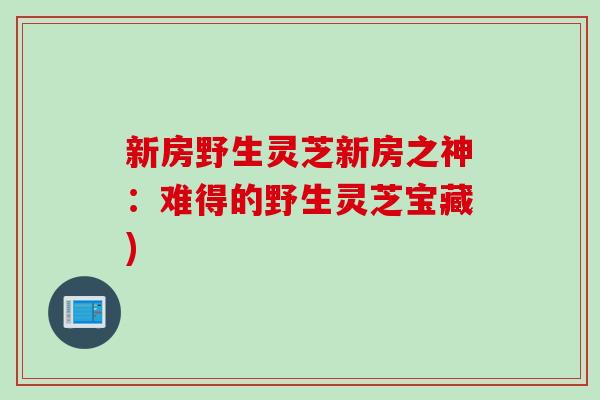 新房野生灵芝新房之神：难得的野生灵芝宝藏)