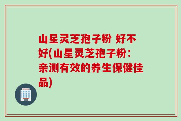 山星灵芝孢子粉 好不好(山星灵芝孢子粉:亲测有效的养生保健佳品) 山星灵芝孢子粉 好不好(山星灵芝孢子粉:亲测有效的养生保健佳品)