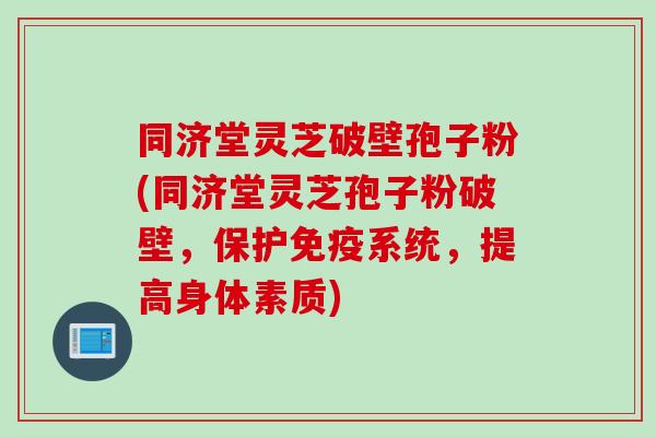 同济堂灵芝破壁孢子粉(同济堂灵芝孢子粉破壁，保护免疫系统，提高身体素质)