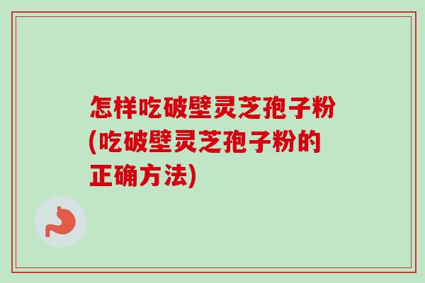 怎样吃破壁灵芝孢子粉(吃破壁灵芝孢子粉的正确方法)