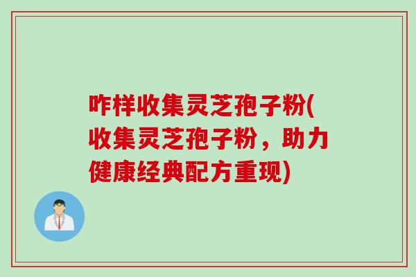咋样收集灵芝孢子粉(收集灵芝孢子粉，助力健康经典配方重现)