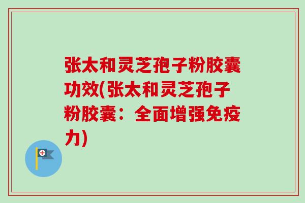 张太和灵芝孢子粉胶囊功效(张太和灵芝孢子粉胶囊：全面增强免疫力)