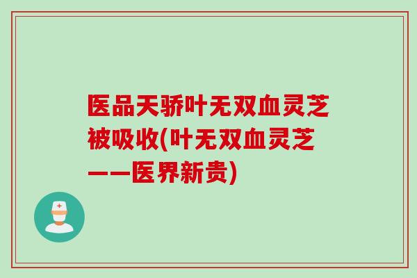 医品天骄叶无双血灵芝被吸收(叶无双血灵芝——医界新贵)