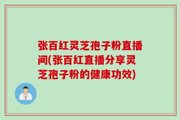 张百红灵芝孢子粉直播间(张百红直播分享灵芝孢子粉的健康功效)