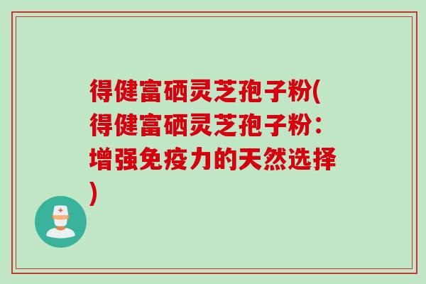 得健富硒灵芝孢子粉(得健富硒灵芝孢子粉:增强免疫力的天然选择) 得健富硒灵芝孢子粉(得健富硒灵芝孢子粉:增强免疫力的天然选择)