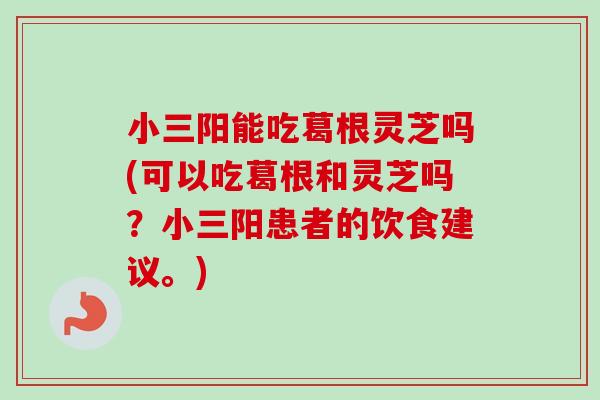 小三阳能吃葛根灵芝吗(可以吃葛根和灵芝吗？小三阳患者的饮食建议。)