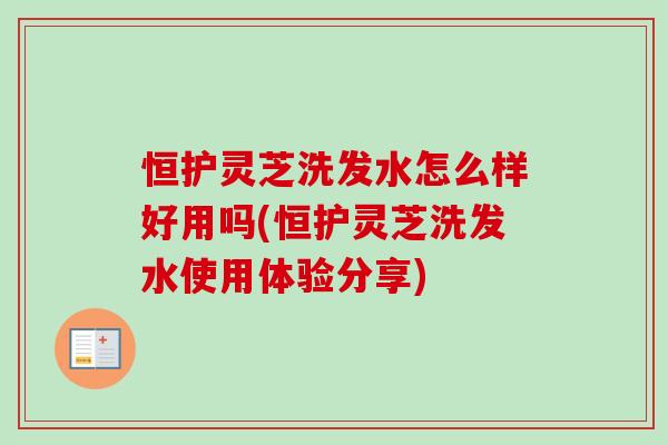 恒护灵芝洗发水怎么样好用吗(恒护灵芝洗发水使用体验分享)