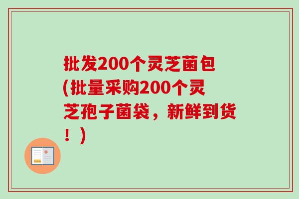 批发200个灵芝菌包(批量采购200个灵芝孢子菌袋，新鲜到货！)