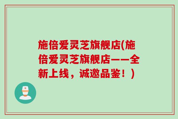 施倍爱灵芝旗舰店(施倍爱灵芝旗舰店——全新上线，诚邀品鉴！)