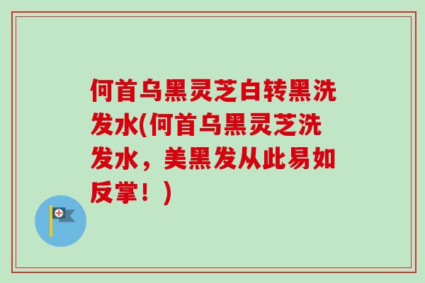 何首乌黑灵芝白转黑洗发水(何首乌黑灵芝洗发水，美黑发从此易如反掌！)