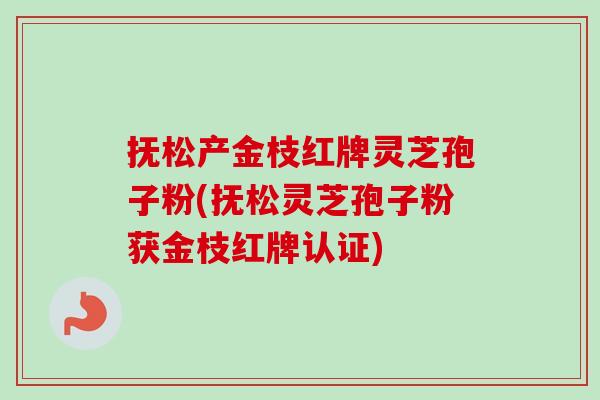 抚松产金枝红牌灵芝孢子粉(抚松灵芝孢子粉获金枝红牌认证)