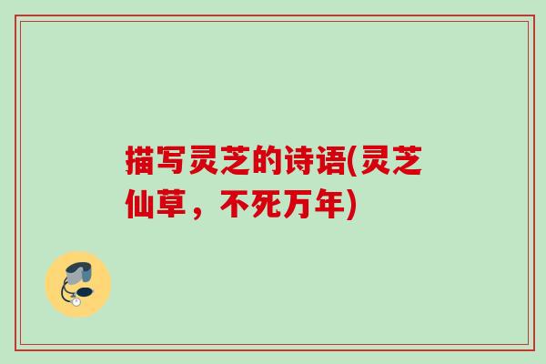 描写灵芝的诗语(灵芝仙草，不死万年)