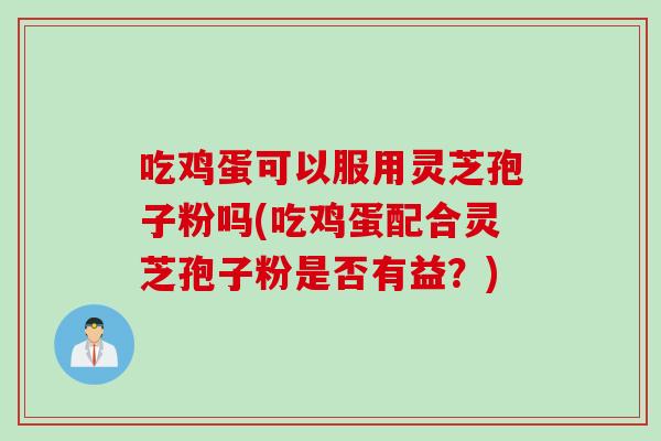 吃鸡蛋可以服用灵芝孢子粉吗(吃鸡蛋配合灵芝孢子粉是否有益？)