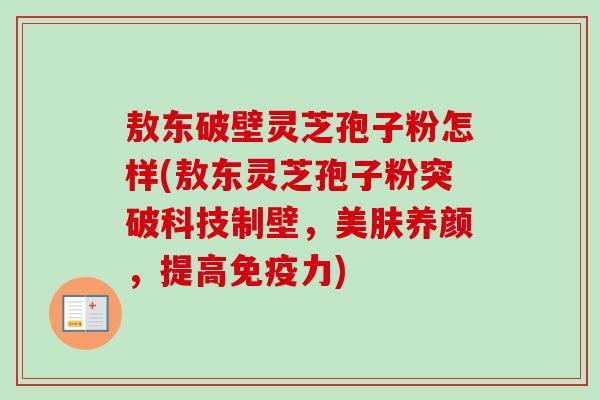 敖东破壁灵芝孢子粉怎样(敖东灵芝孢子粉突破科技制壁，美肤养颜，提高免疫力)