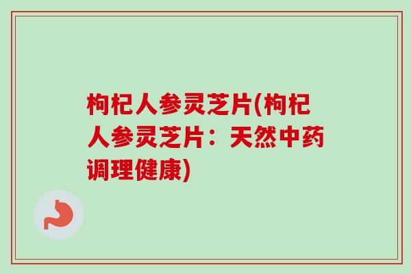 枸杞人参灵芝片(枸杞人参灵芝片:天然调理健康) 枸杞人参灵芝片(枸杞人参灵芝片:天然调理健康)